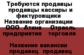 Требуются продавцы, продавцы-кассиры и фактуровщики › Название организации ­ ООО “Атина“ › Отрасль предприятия ­ торговля › Название вакансии ­ продавец, продавец-кассир и фактуровщик › Место работы ­ р-он Угольная, Океанская › Подчинение ­ Директору › Минимальный оклад ­ 18 000 › Максимальный оклад ­ 25 000 › Возраст от ­ 18 › Возраст до ­ 50 - Приморский край, Владивосток г. Работа » Вакансии   . Приморский край,Владивосток г.